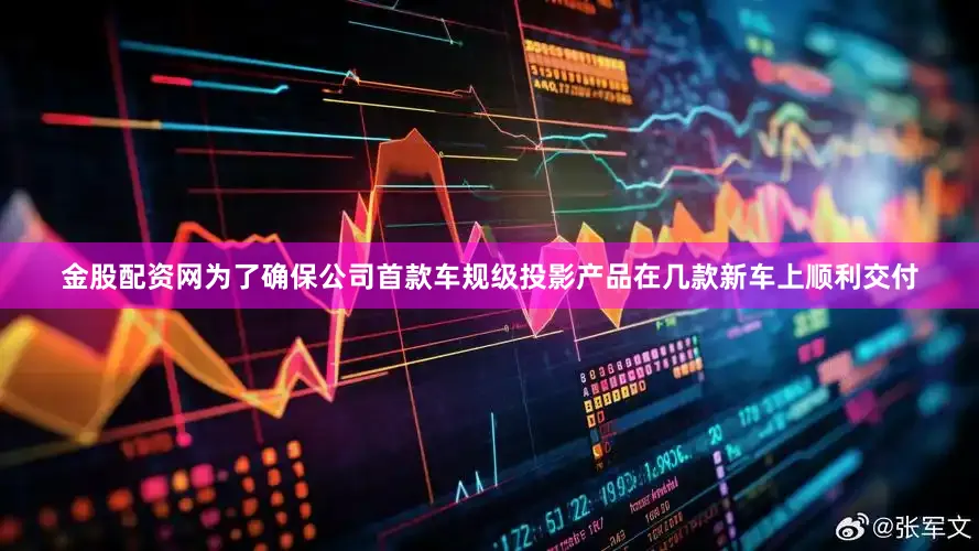 金股配资网为了确保公司首款车规级投影产品在几款新车上顺利交付