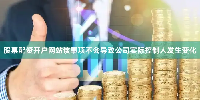 股票配资开户网站该事项不会导致公司实际控制人发生变化