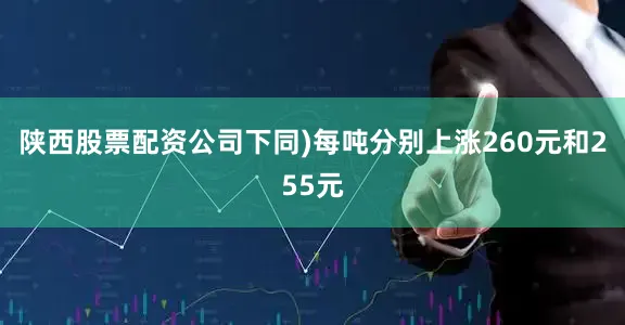 陕西股票配资公司下同)每吨分别上涨260元和255元