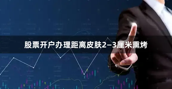 股票开户办理距离皮肤2—3厘米熏烤