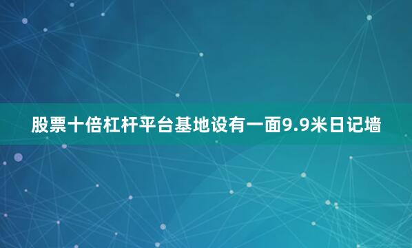 股票十倍杠杆平台基地设有一面9.9米日记墙