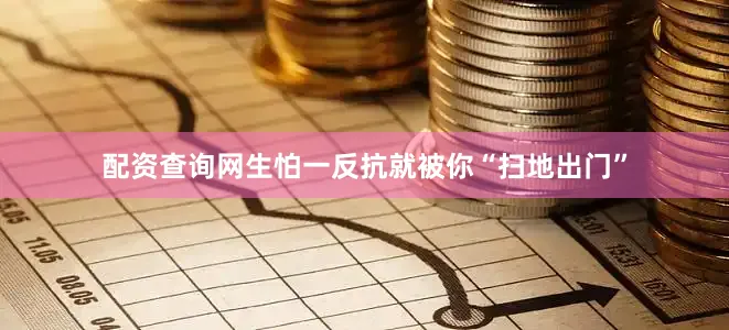 配资查询网生怕一反抗就被你“扫地出门”