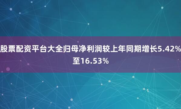 股票配资平台大全归母净利润较上年同期增长5.42%至16.53%