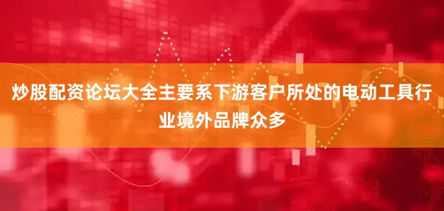 炒股配资论坛大全主要系下游客户所处的电动工具行业境外品牌众多