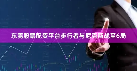 东莞股票配资平台步行者与尼克斯战至6局