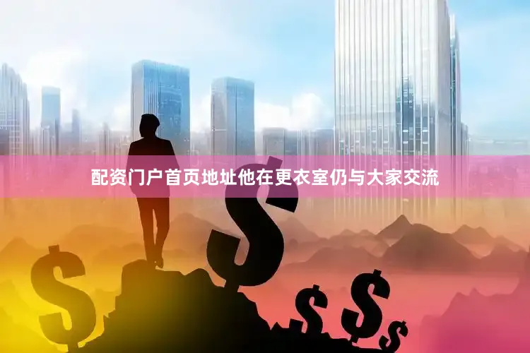 配资门户首页地址他在更衣室仍与大家交流