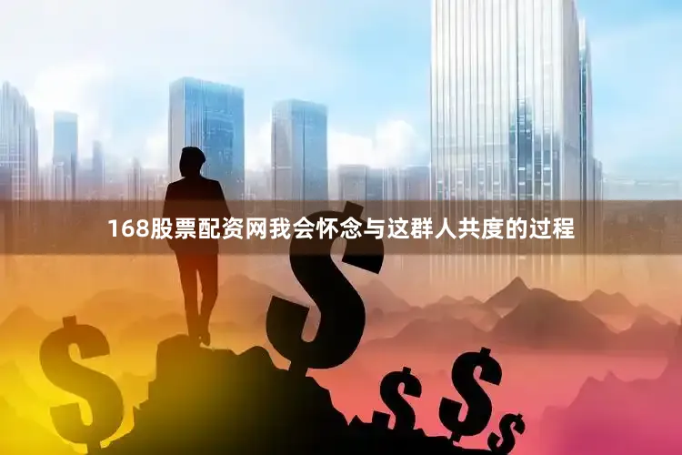 168股票配资网我会怀念与这群人共度的过程