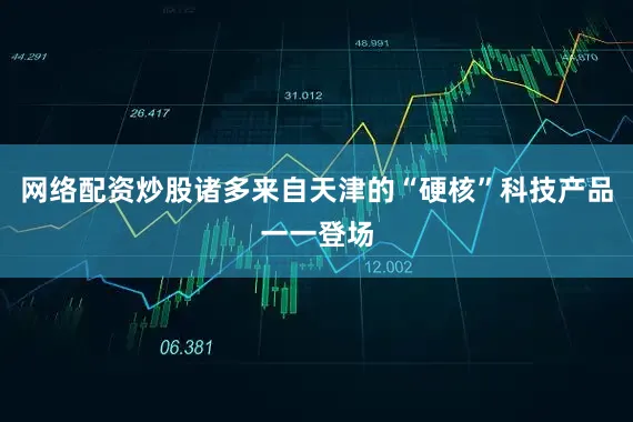 网络配资炒股诸多来自天津的“硬核”科技产品一一登场