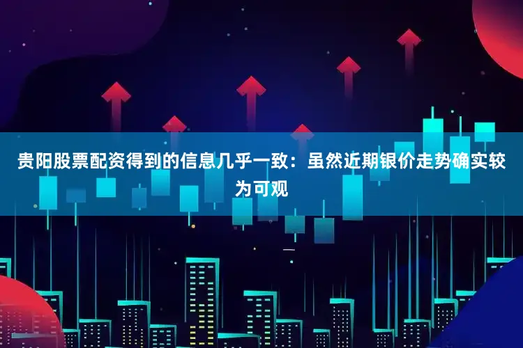 贵阳股票配资得到的信息几乎一致：虽然近期银价走势确实较为可观