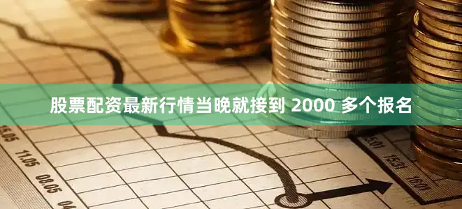 股票配资最新行情当晚就接到 2000 多个报名
