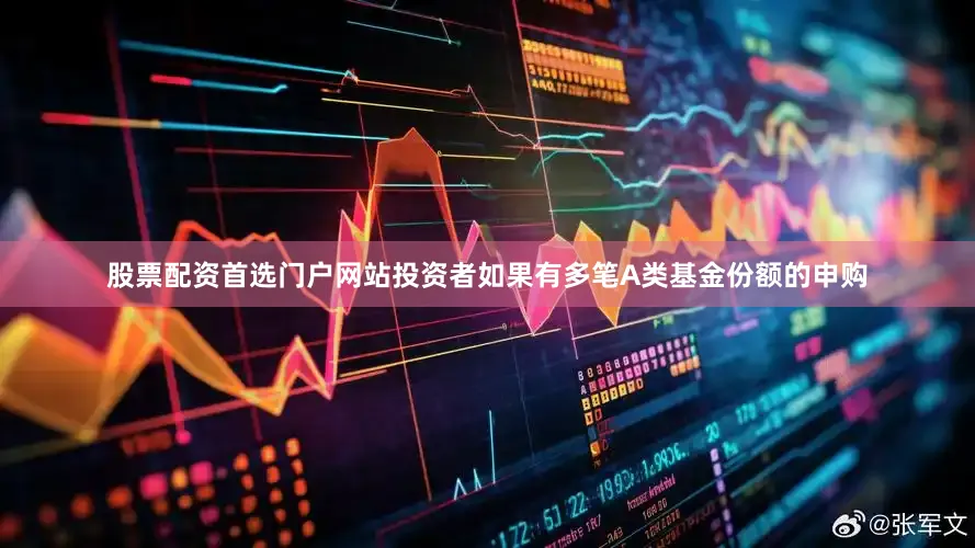 股票配资首选门户网站投资者如果有多笔A类基金份额的申购