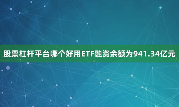 股票杠杆平台哪个好用ETF融资余额为941.34亿元