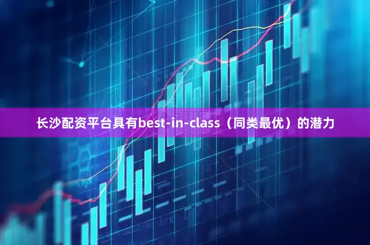 长沙配资平台具有best-in-class（同类最优）的潜力