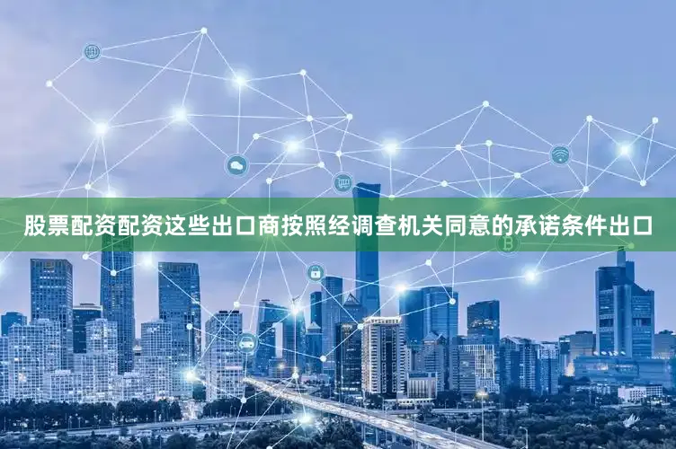 股票配资配资这些出口商按照经调查机关同意的承诺条件出口