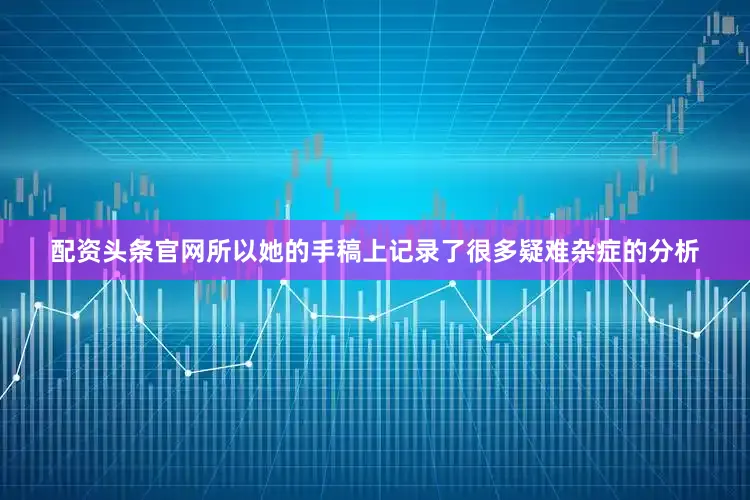配资头条官网所以她的手稿上记录了很多疑难杂症的分析