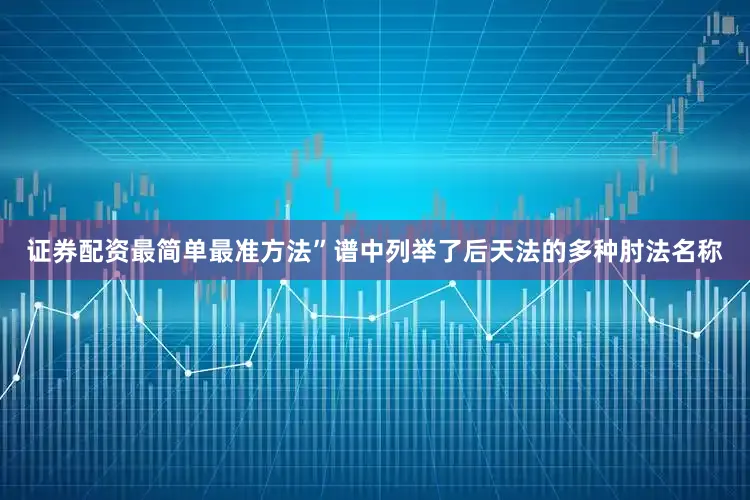 证券配资最简单最准方法”谱中列举了后天法的多种肘法名称