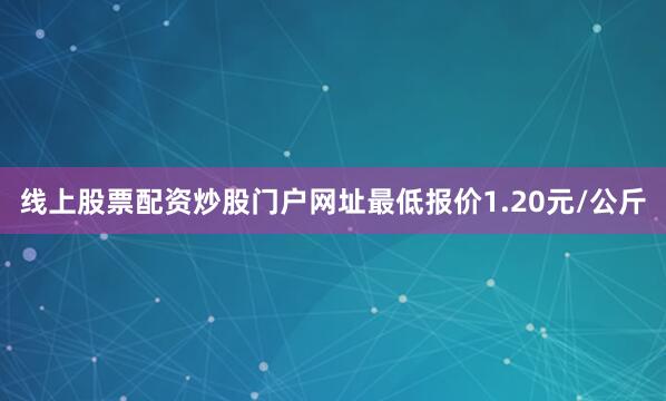 线上股票配资炒股门户网址最低报价1.20元/公斤