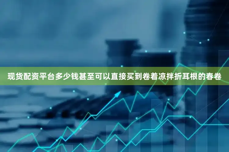 现货配资平台多少钱甚至可以直接买到卷着凉拌折耳根的春卷
