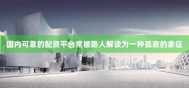 国内可靠的配资平台常被路人解读为一种孤寂的象征