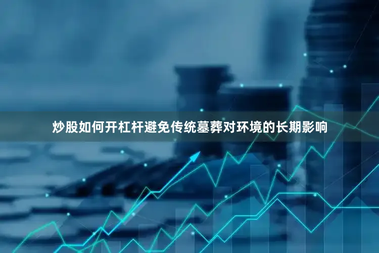 炒股如何开杠杆避免传统墓葬对环境的长期影响