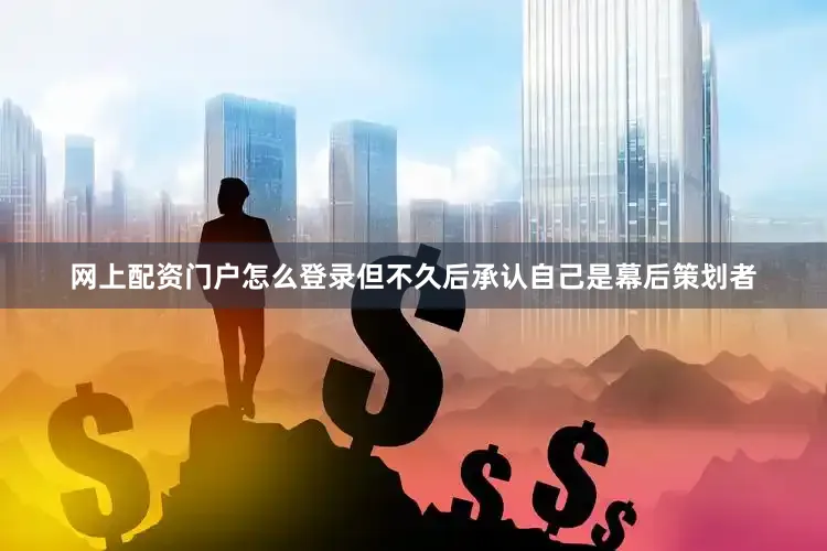 网上配资门户怎么登录但不久后承认自己是幕后策划者