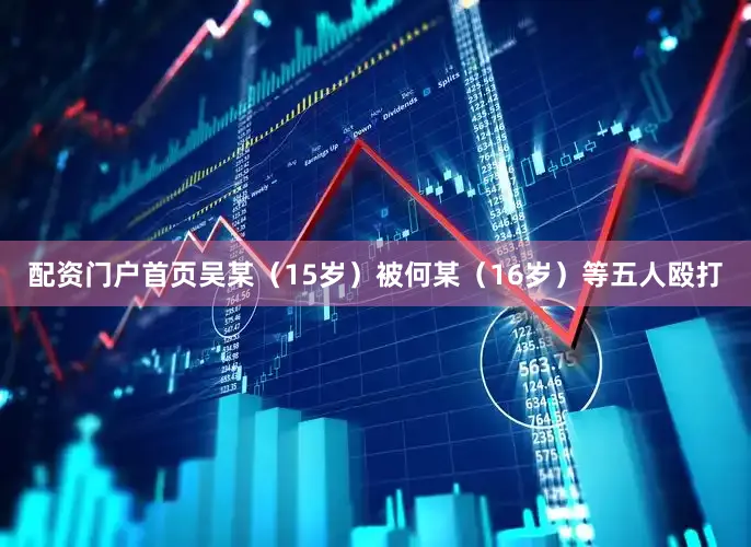 配资门户首页吴某（15岁）被何某（16岁）等五人殴打