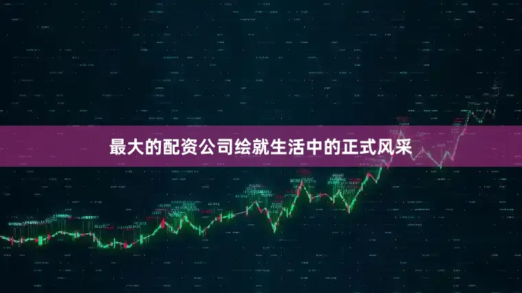 最大的配资公司绘就生活中的正式风采