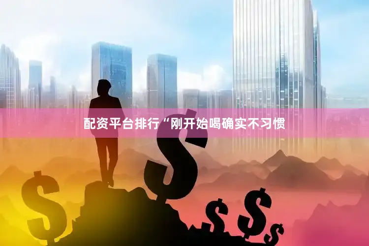 配资平台排行“刚开始喝确实不习惯