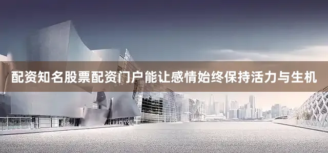 配资知名股票配资门户能让感情始终保持活力与生机