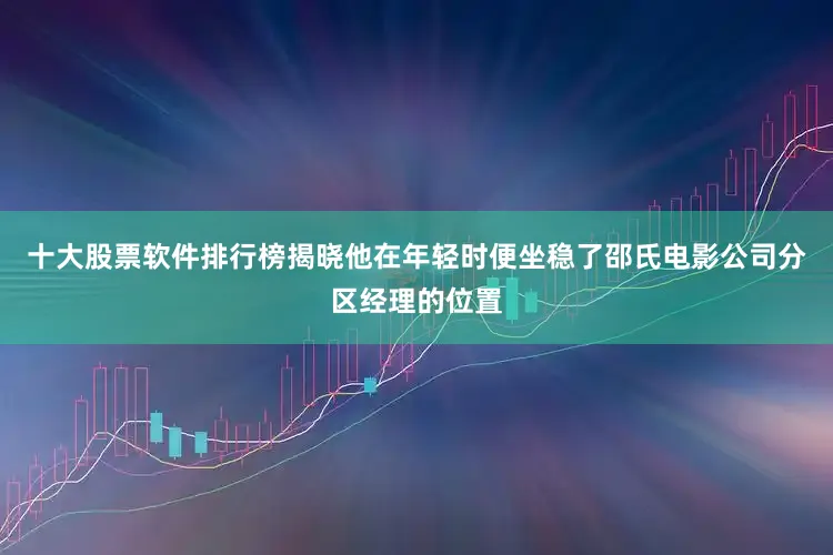 十大股票软件排行榜揭晓他在年轻时便坐稳了邵氏电影公司分区经理的位置