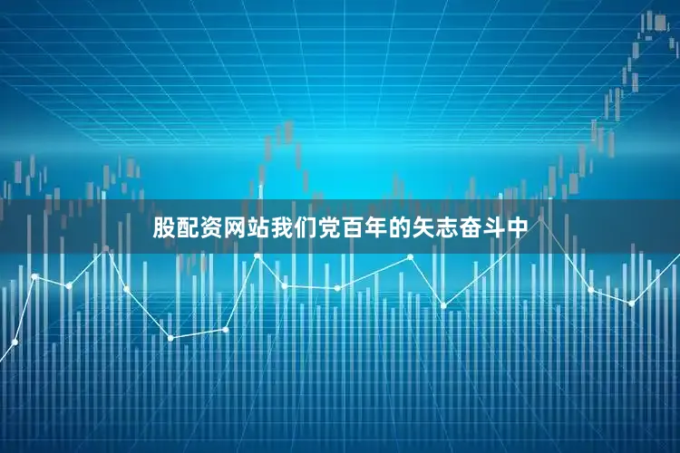 股配资网站我们党百年的矢志奋斗中