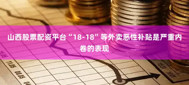 山西股票配资平台“18-18”等外卖恶性补贴是严重内卷的表现