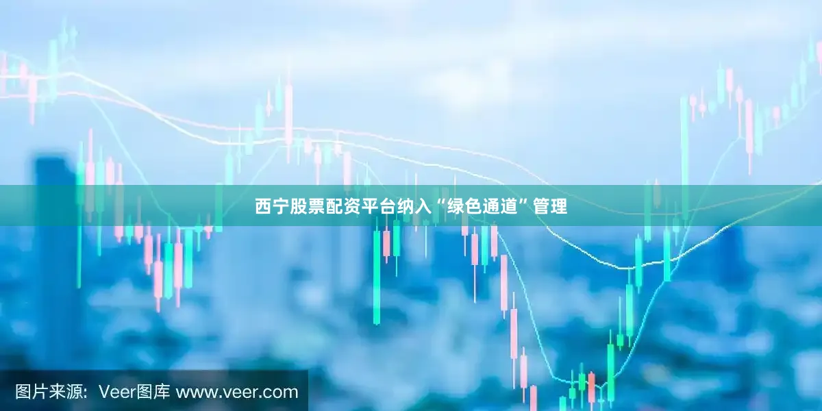 西宁股票配资平台纳入“绿色通道”管理