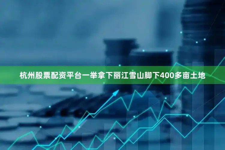 杭州股票配资平台一举拿下丽江雪山脚下400多亩土地
