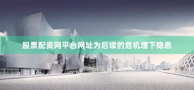 股票配资网平台网址为后续的危机埋下隐患