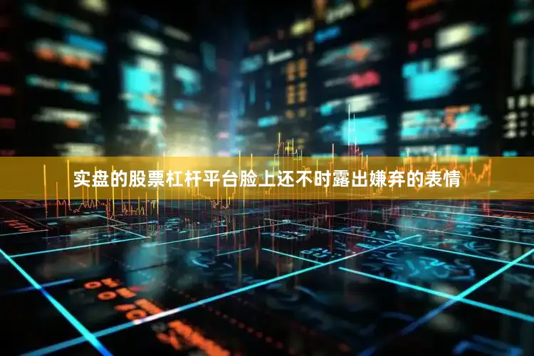 实盘的股票杠杆平台脸上还不时露出嫌弃的表情