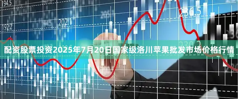 配资股票投资2025年7月20日国家级洛川苹果批发市场价格行情