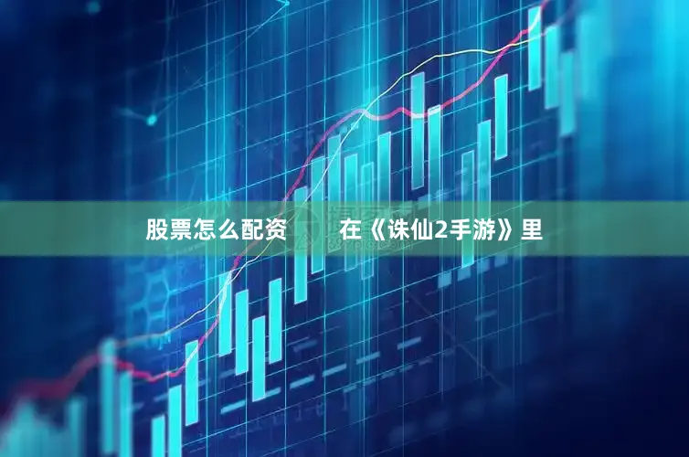 股票怎么配资        在《诛仙2手游》里