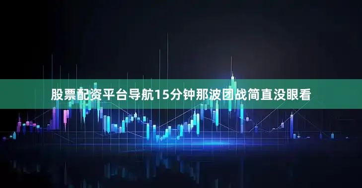 股票配资平台导航15分钟那波团战简直没眼看