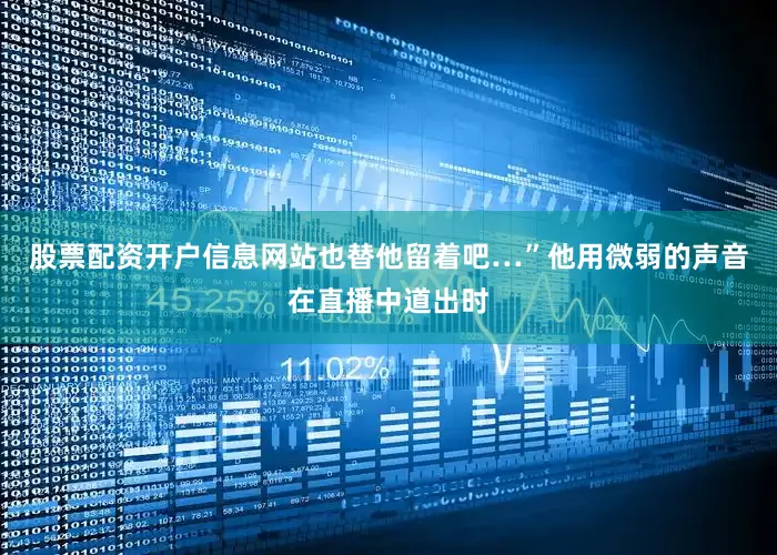 股票配资开户信息网站也替他留着吧…”他用微弱的声音在直播中道出时