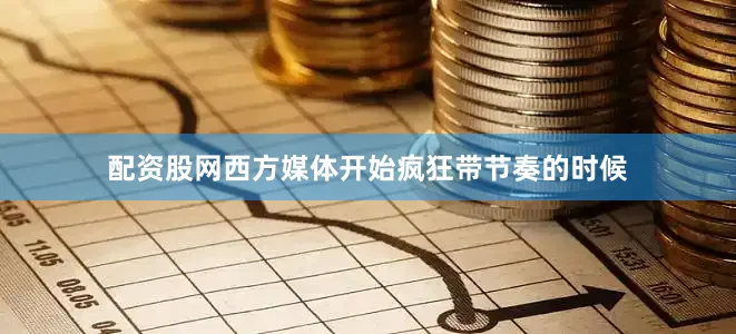 配资股网西方媒体开始疯狂带节奏的时候