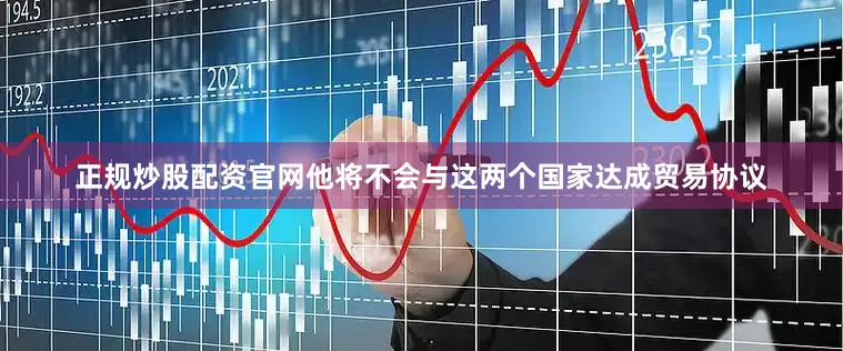 正规炒股配资官网他将不会与这两个国家达成贸易协议