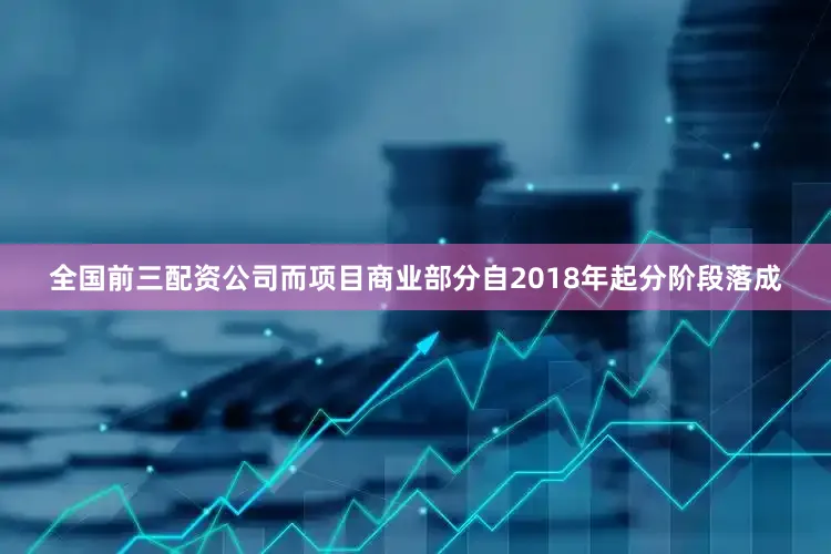 全国前三配资公司而项目商业部分自2018年起分阶段落成