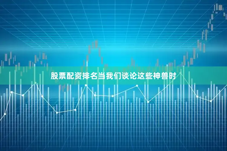 股票配资排名当我们谈论这些神兽时
