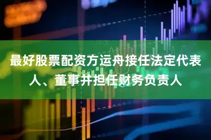 最好股票配资方运舟接任法定代表人、董事并担任财务负责人