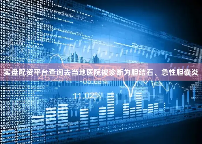 实盘配资平台查询去当地医院被诊断为胆结石、急性胆囊炎