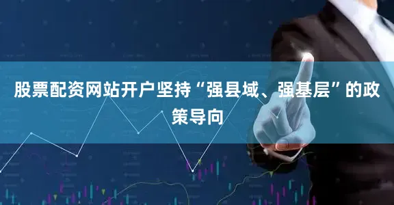 股票配资网站开户坚持“强县域、强基层”的政策导向