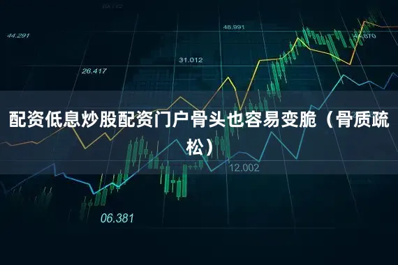 配资低息炒股配资门户骨头也容易变脆（骨质疏松）