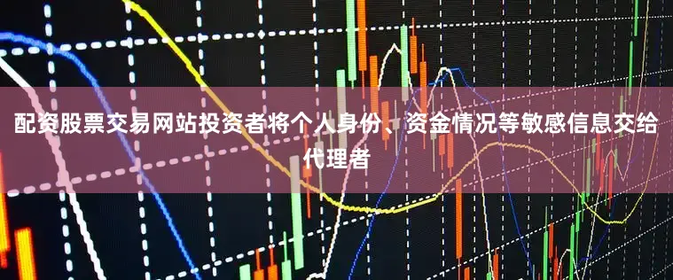 配资股票交易网站投资者将个人身份、资金情况等敏感信息交给代理者