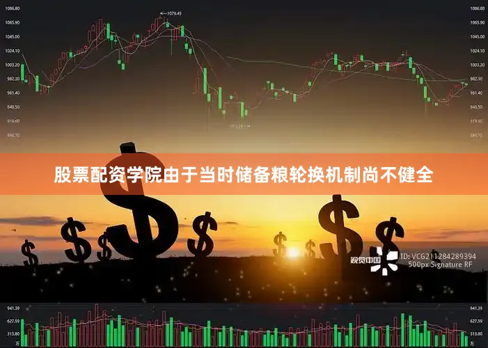 股票配资学院由于当时储备粮轮换机制尚不健全